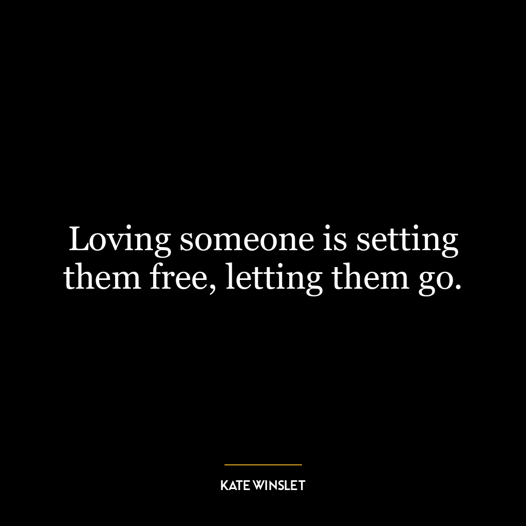 Loving someone is setting them free, letting them go.