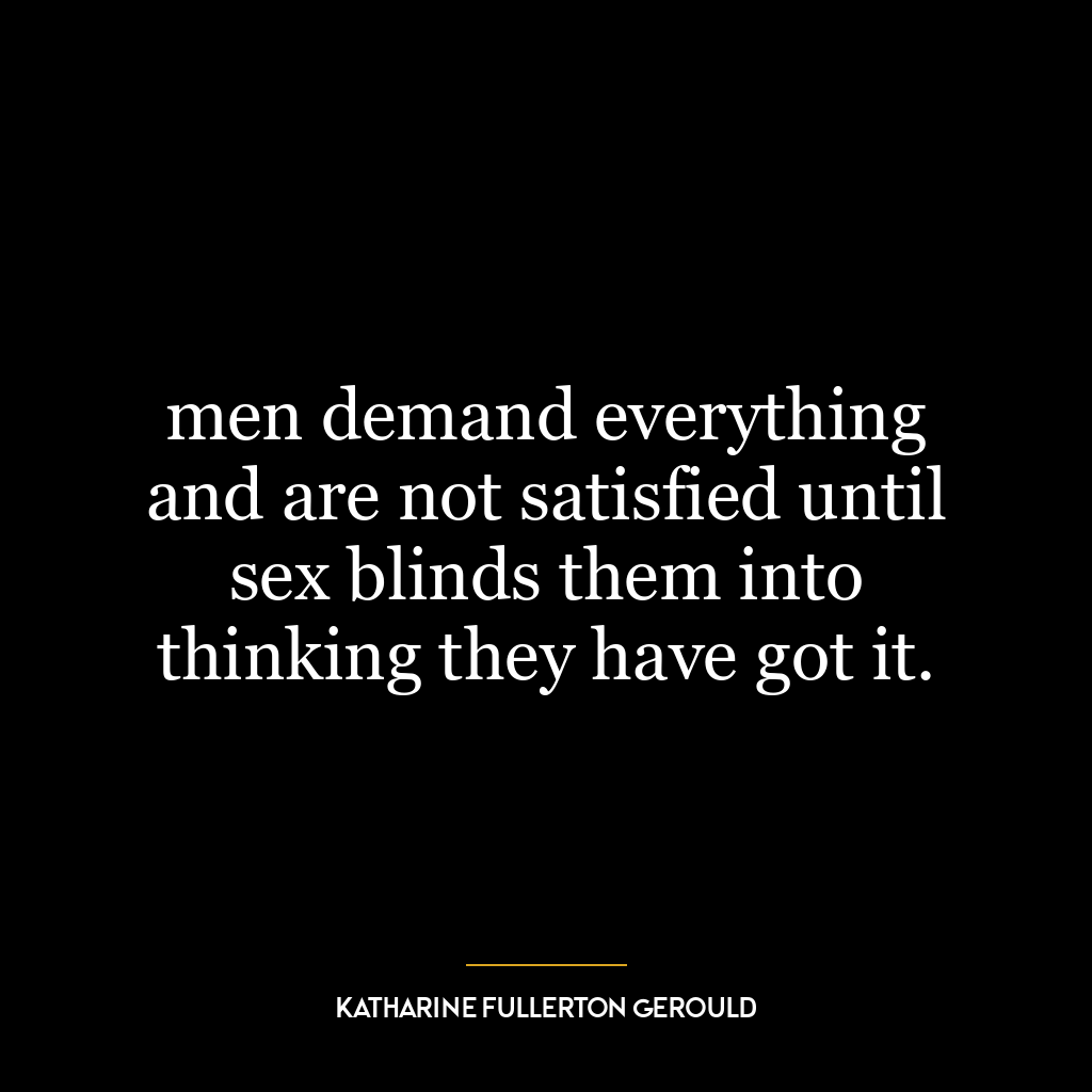 men demand everything and are not satisfied until sex blinds them into thinking they have got it.