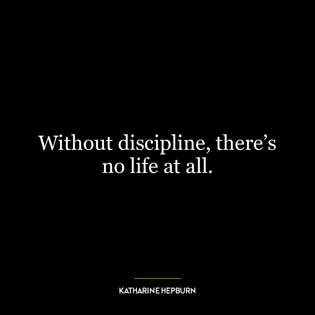 Without discipline, there’s no life at all.