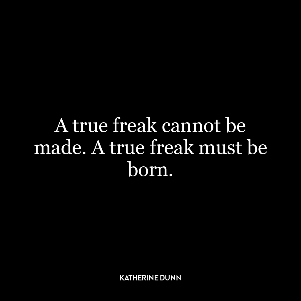 A true freak cannot be made. A true freak must be born.