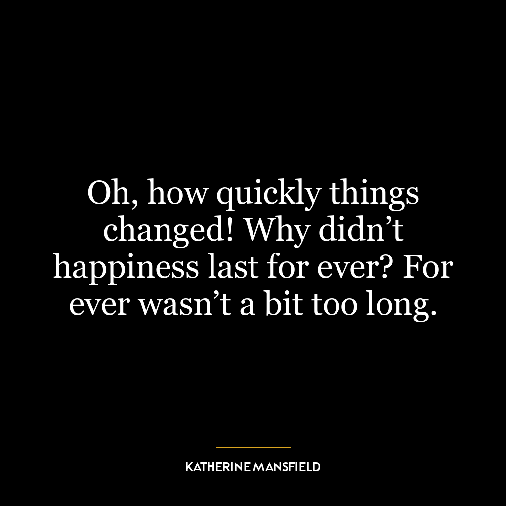 Oh, how quickly things changed! Why didn’t happiness last for ever? For ever wasn’t a bit too long.