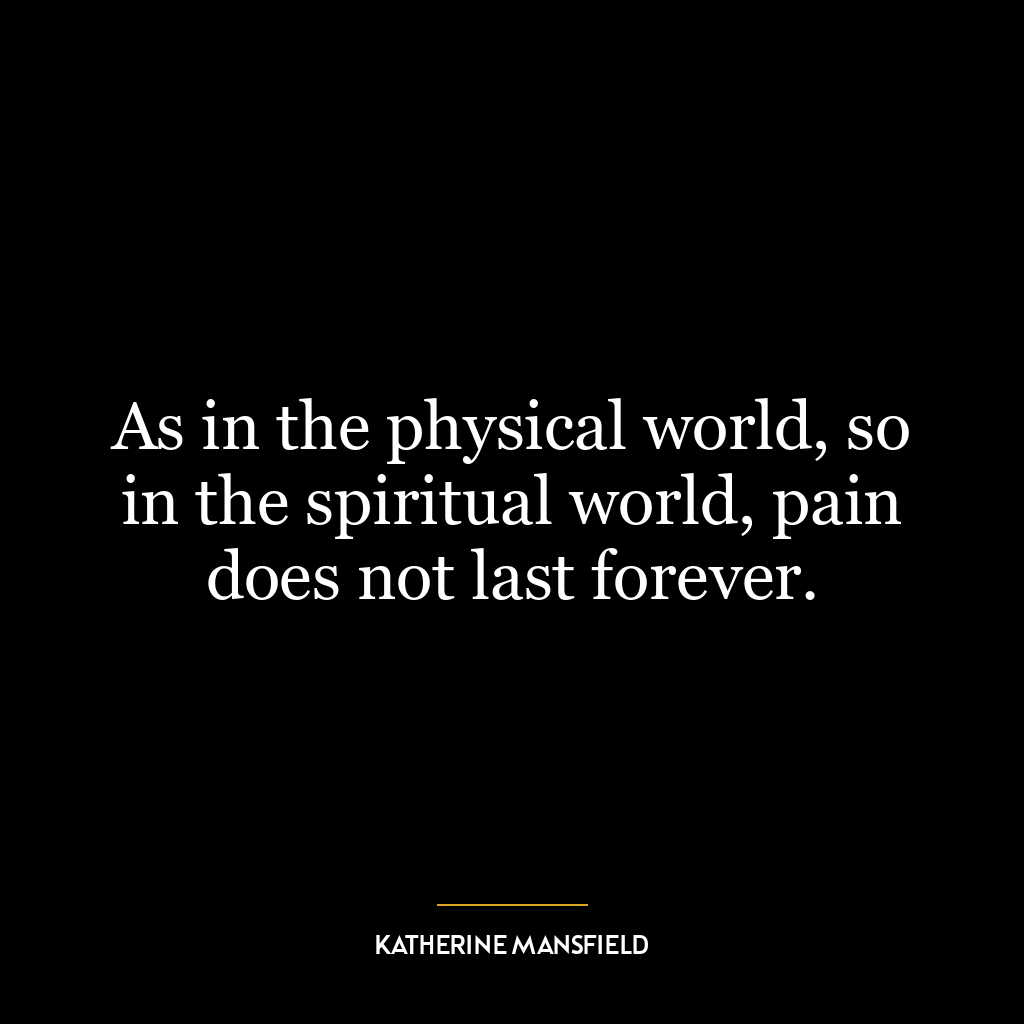 As in the physical world, so in the spiritual world, pain does not last forever.