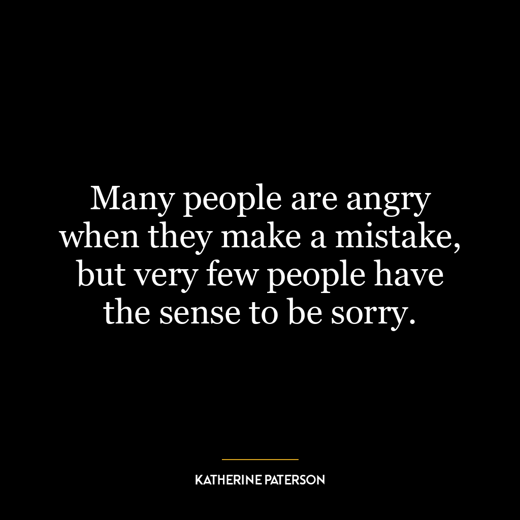 Many people are angry when they make a mistake, but very few people have the sense to be sorry.