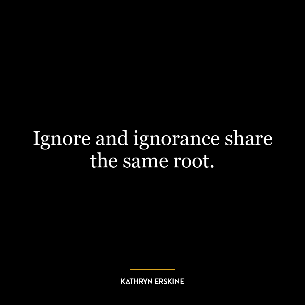 Ignore and ignorance share the same root.