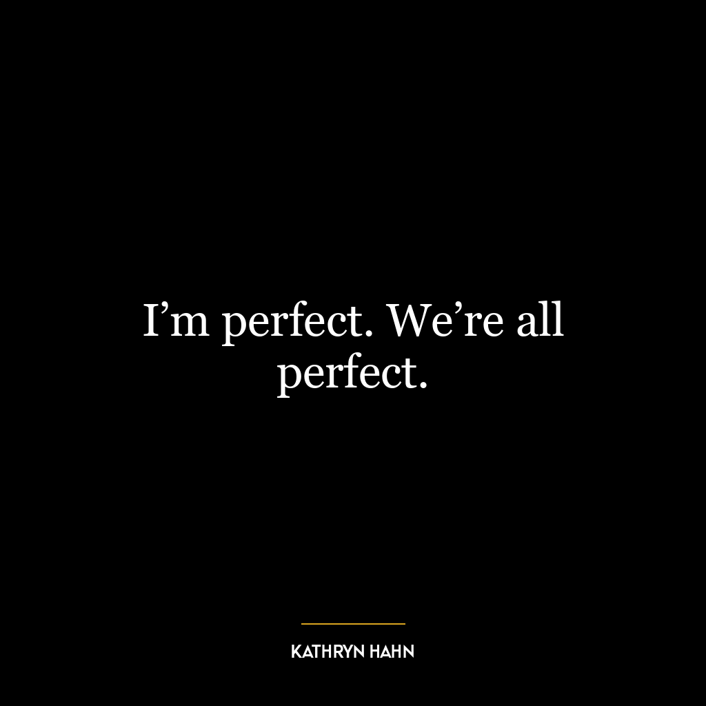 I’m perfect. We’re all perfect.