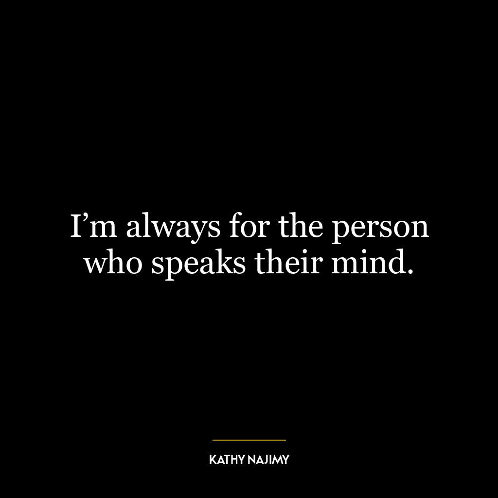 I’m always for the person who speaks their mind.