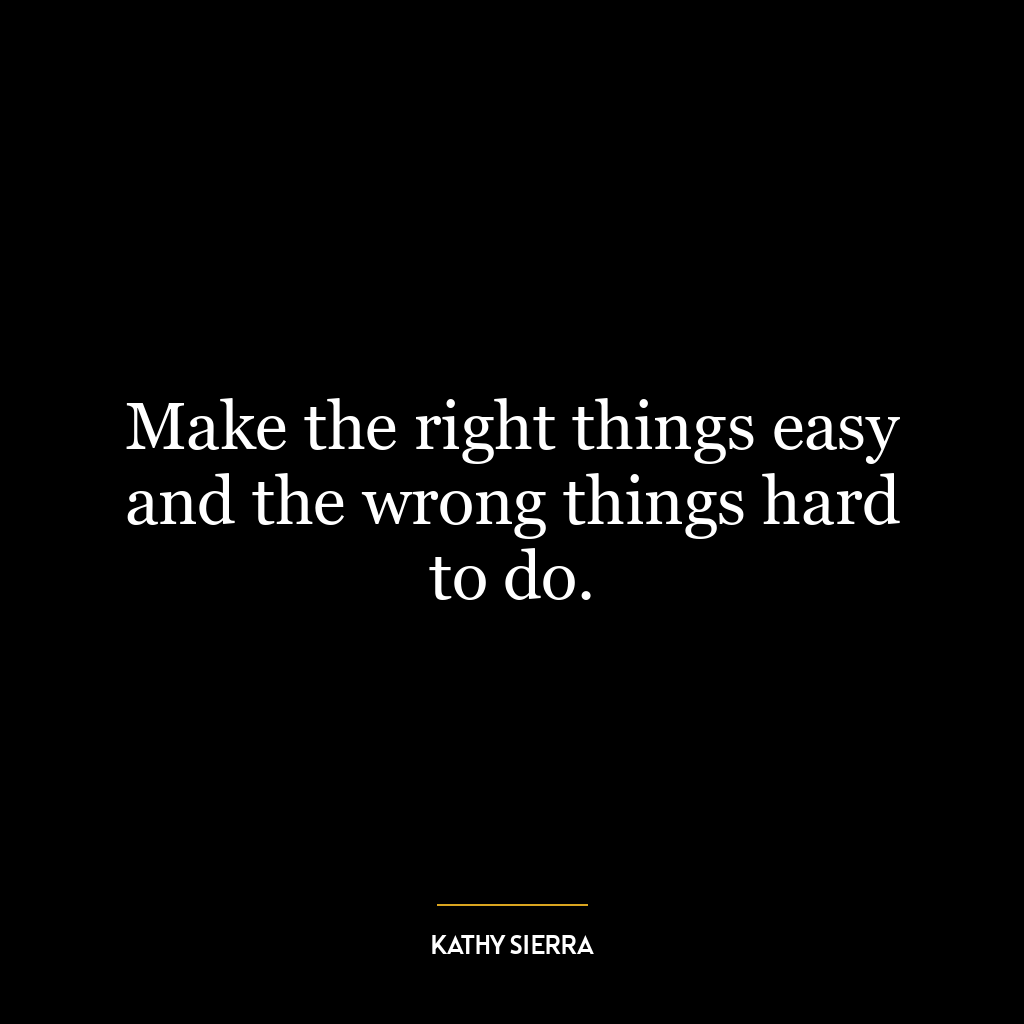 Make the right things easy and the wrong things hard to do.