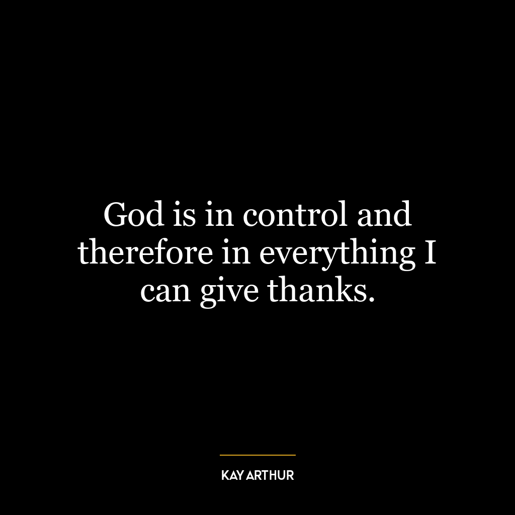 God is in control and therefore in everything I can give thanks.