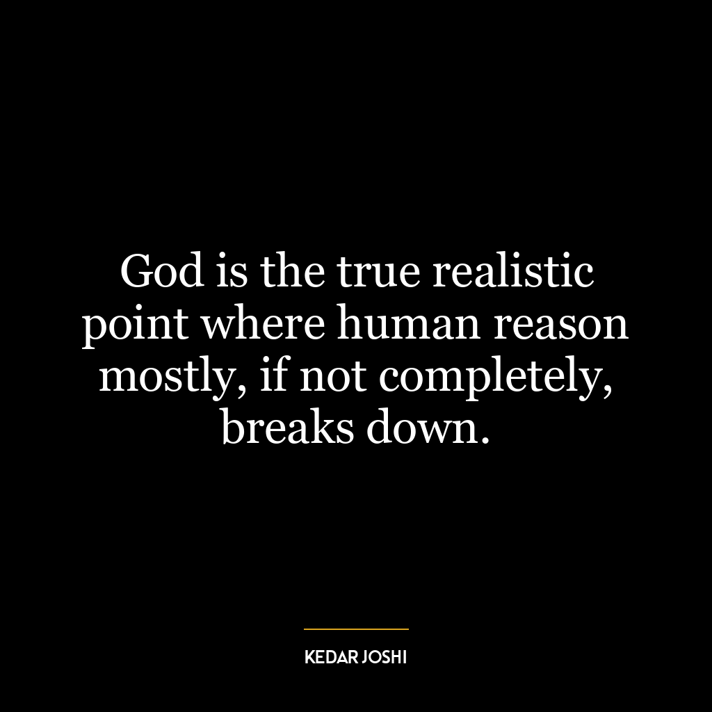 God is the true realistic point where human reason mostly, if not completely, breaks down.