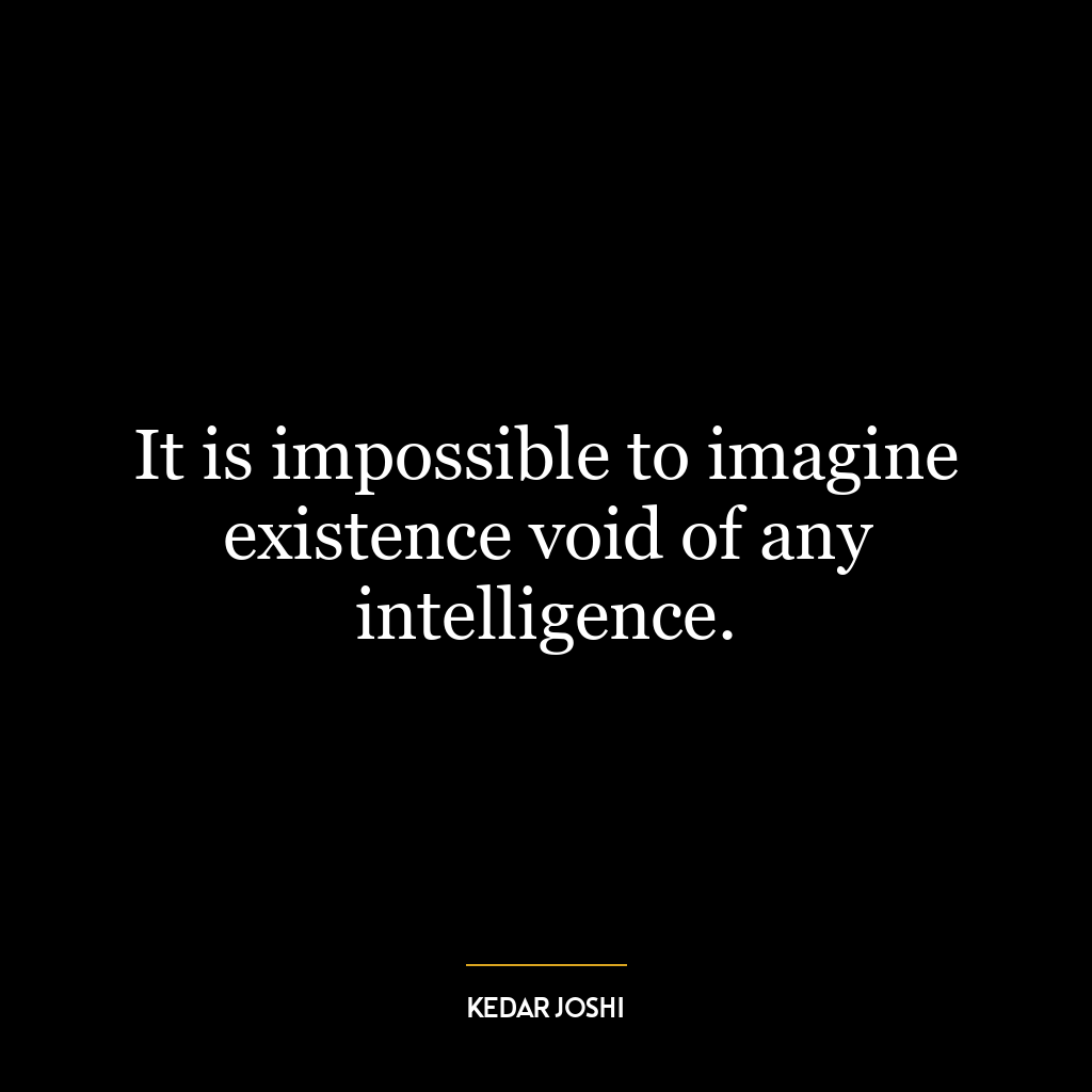 It is impossible to imagine existence void of any intelligence.