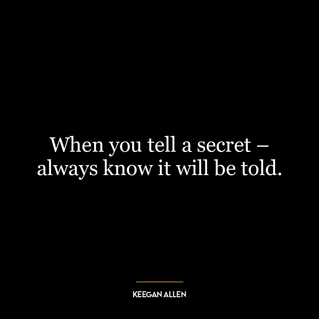 When you tell a secret – always know it will be told.