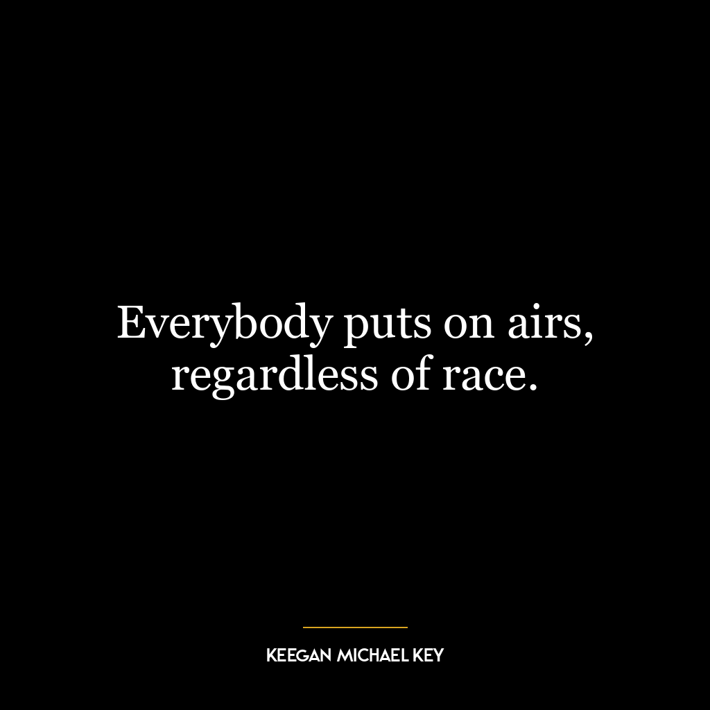 Everybody puts on airs, regardless of race.