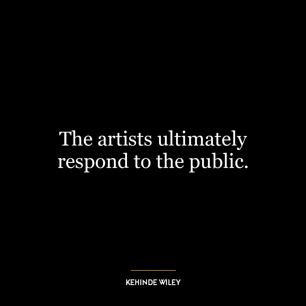 The artists ultimately respond to the public.