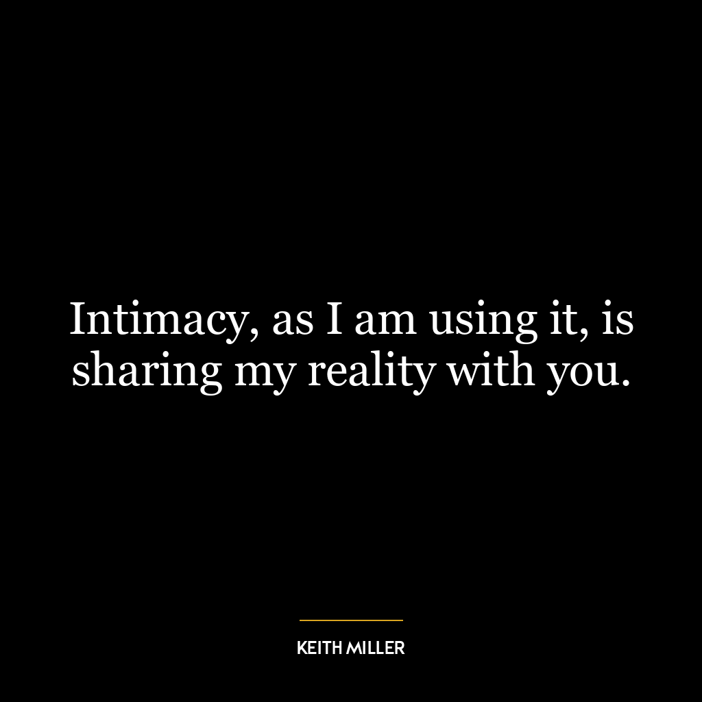 Intimacy, as I am using it, is sharing my reality with you.