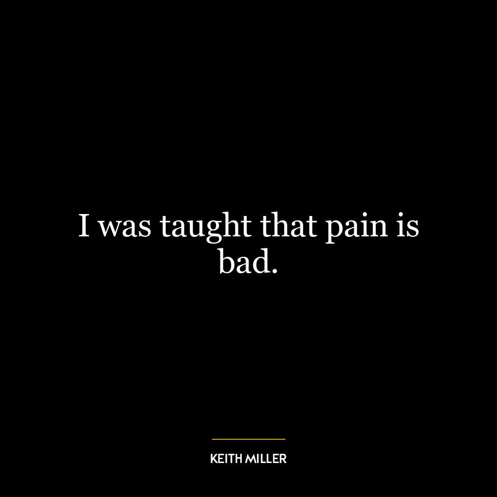 I was taught that pain is bad.