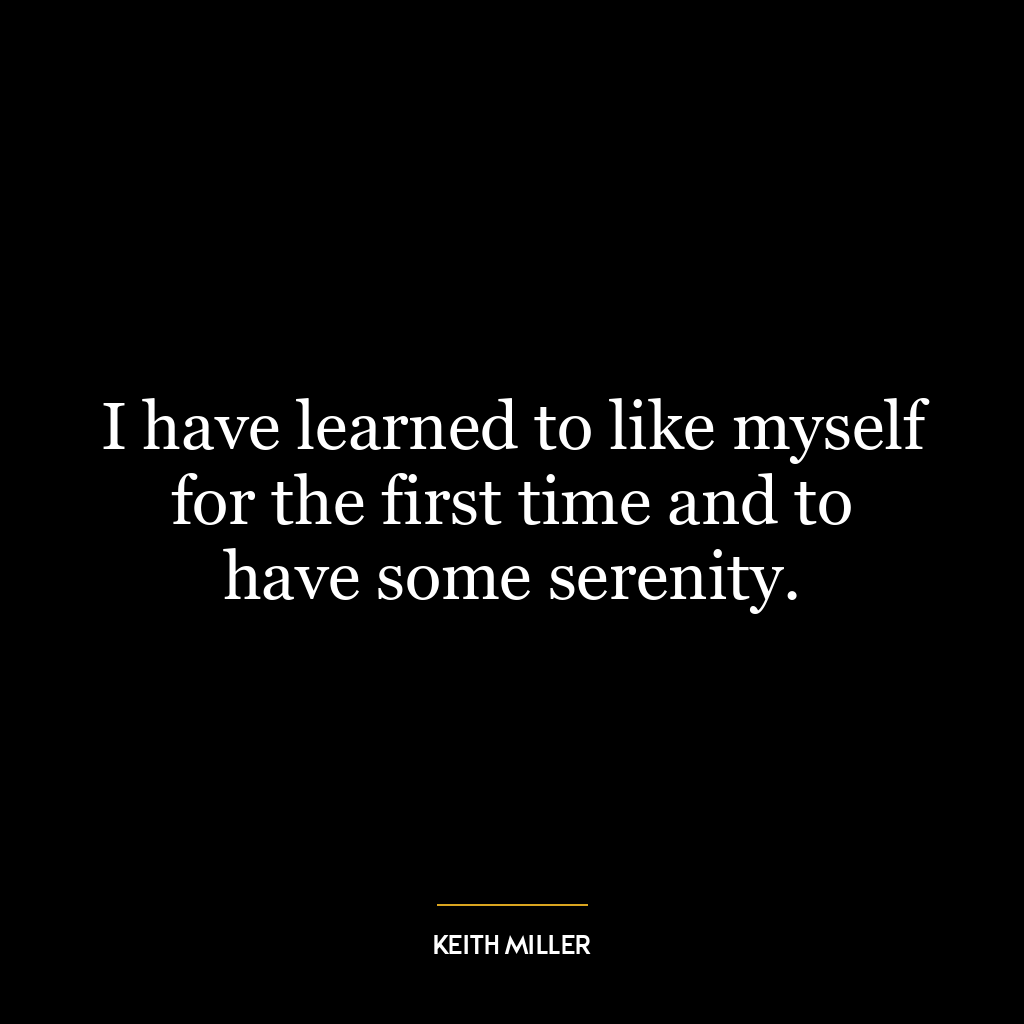 I have learned to like myself for the first time and to have some serenity.