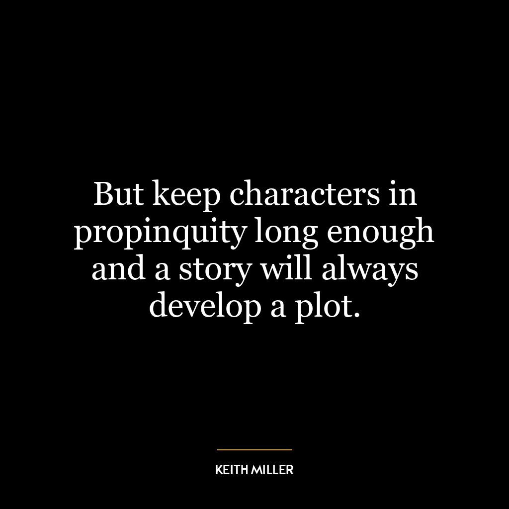 But keep characters in propinquity long enough and a story will always develop a plot.