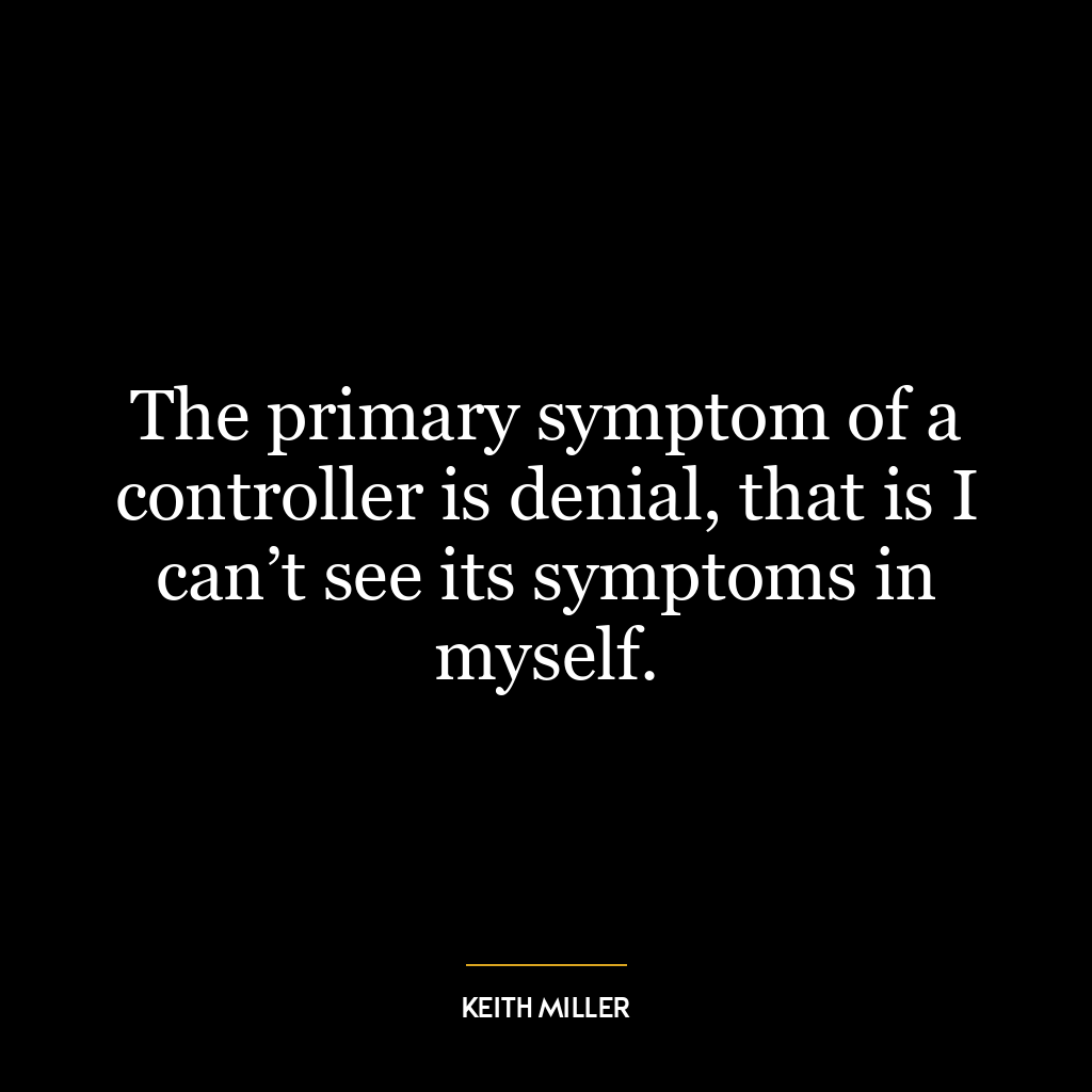 The primary symptom of a controller is denial, that is I can’t see its symptoms in myself.