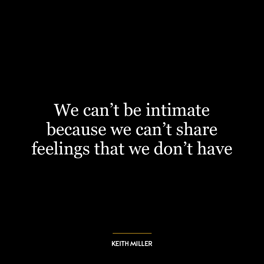 We can’t be intimate because we can’t share feelings that we don’t have