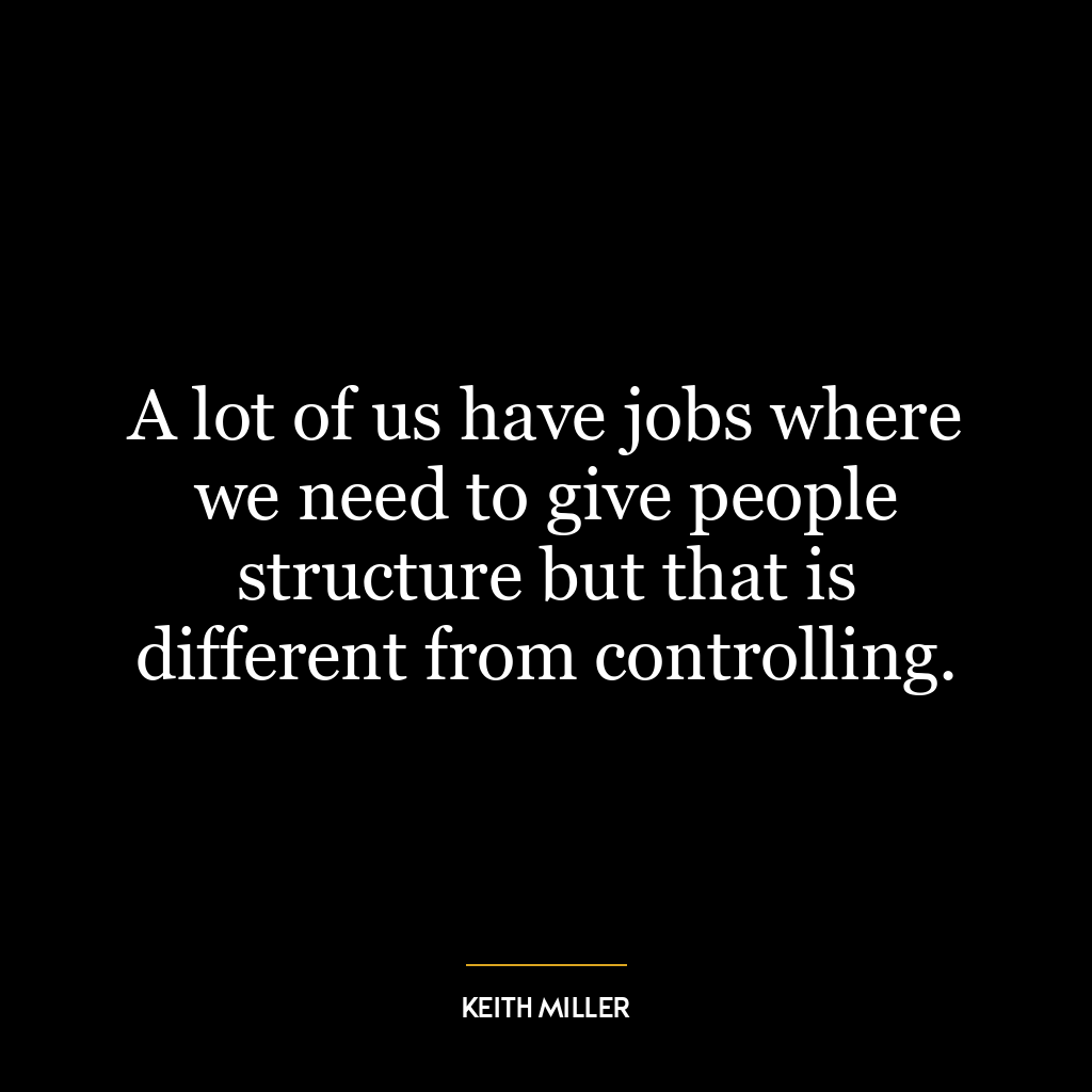 A lot of us have jobs where we need to give people structure but that is different from controlling.