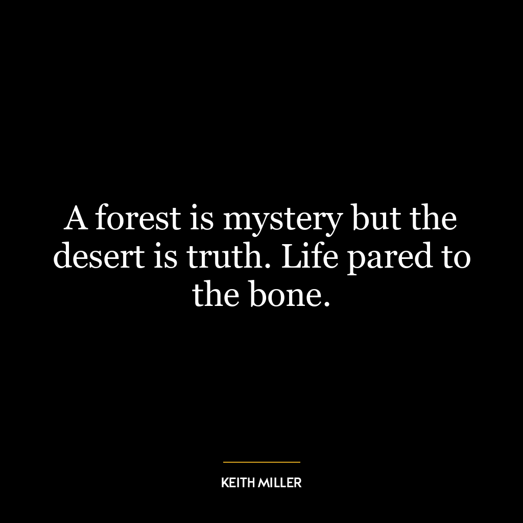 A forest is mystery but the desert is truth. Life pared to the bone.