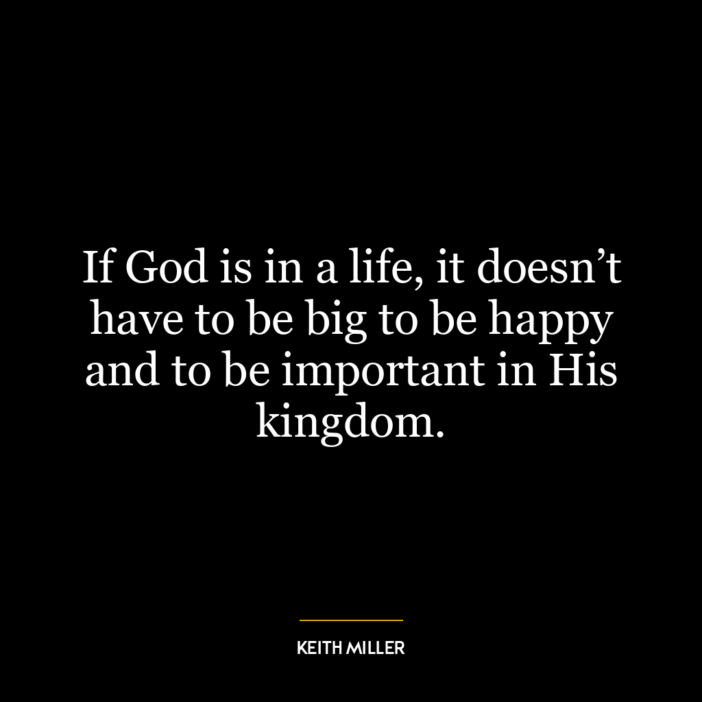 If God is in a life, it doesn’t have to be big to be happy and to be important in His kingdom.