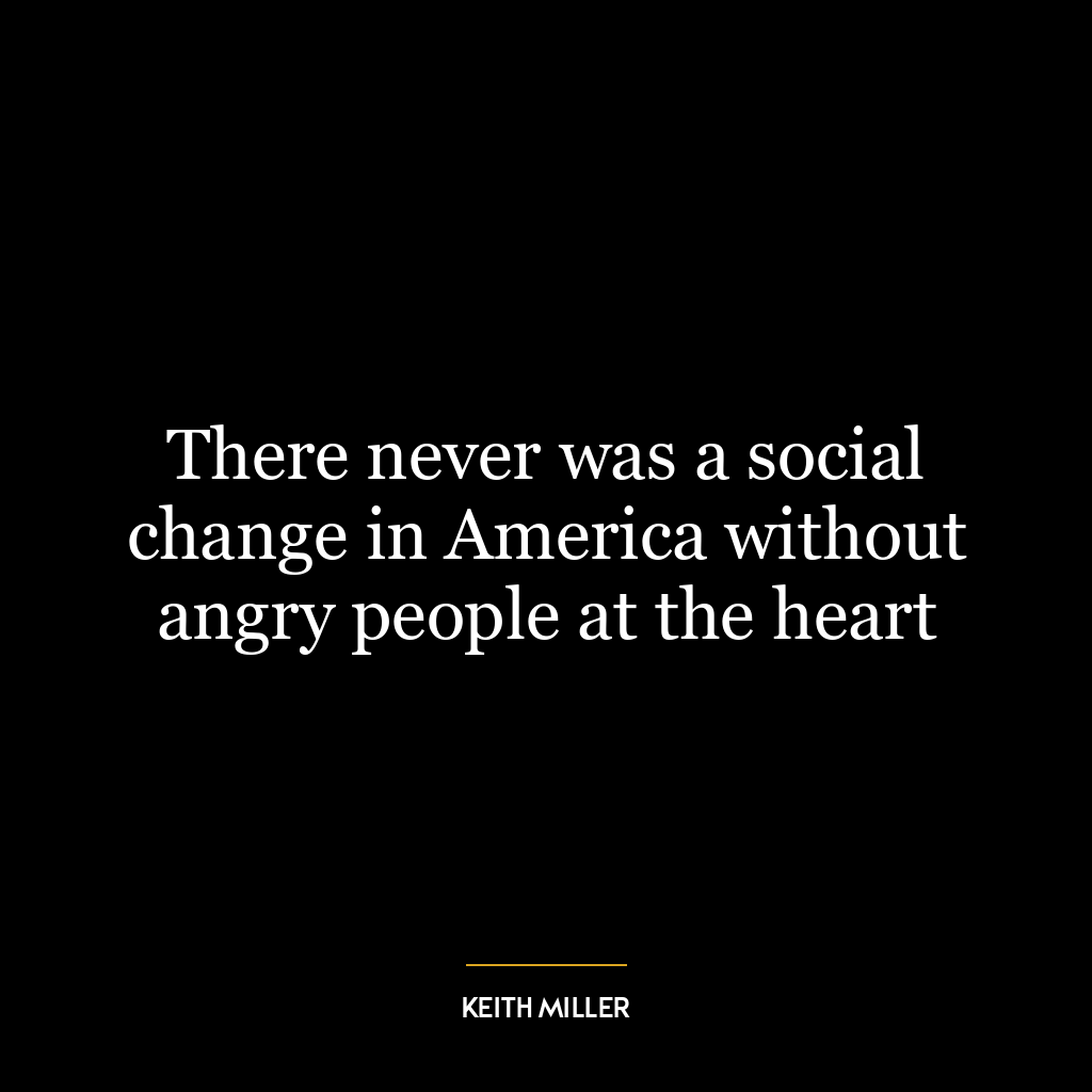 There never was a social change in America without angry people at the heart