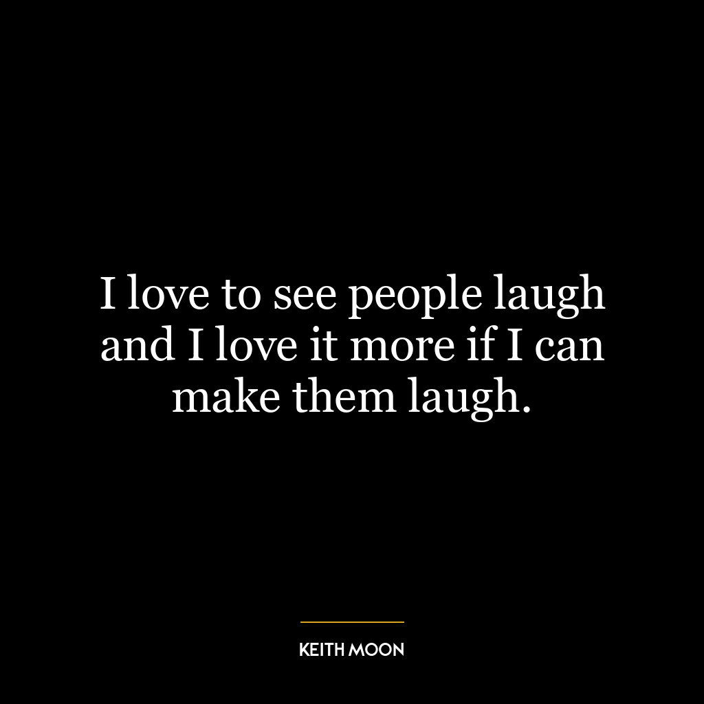 I love to see people laugh and I love it more if I can make them laugh.