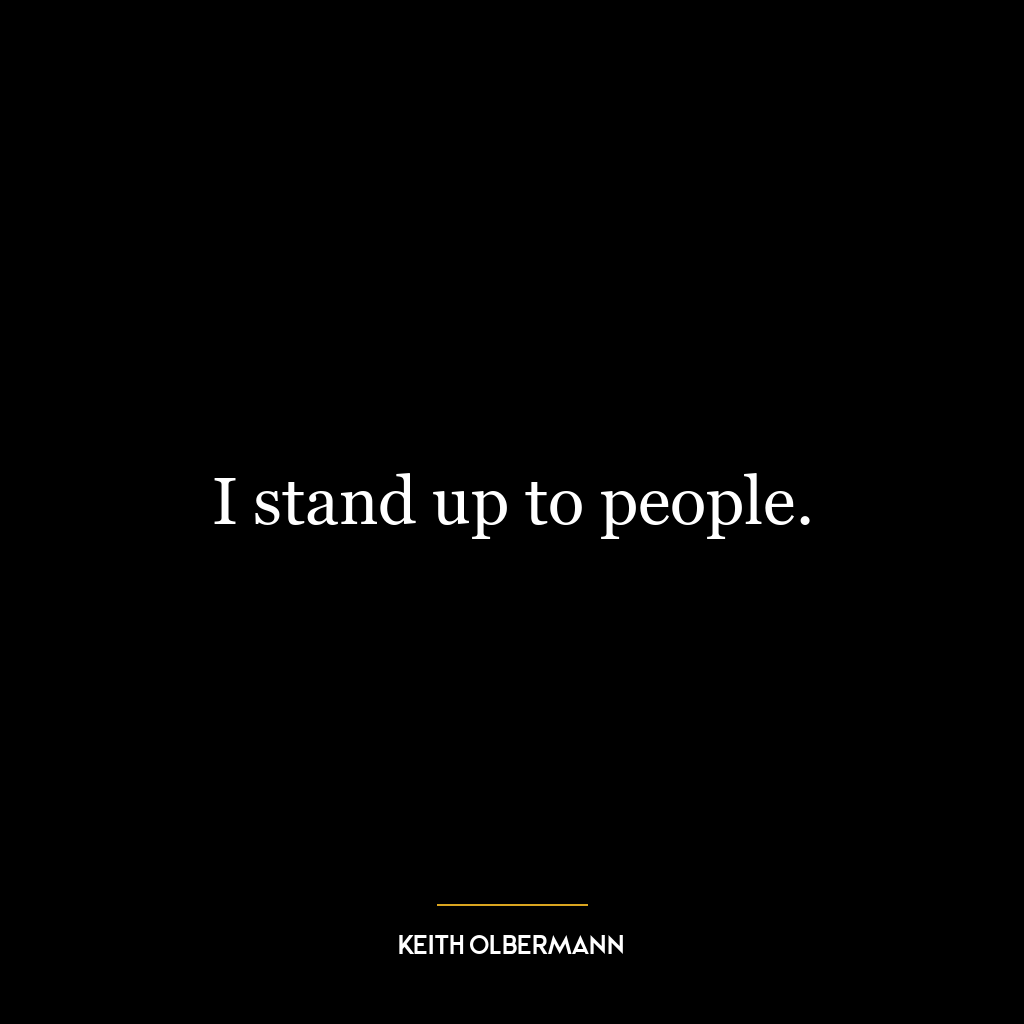 I stand up to people.