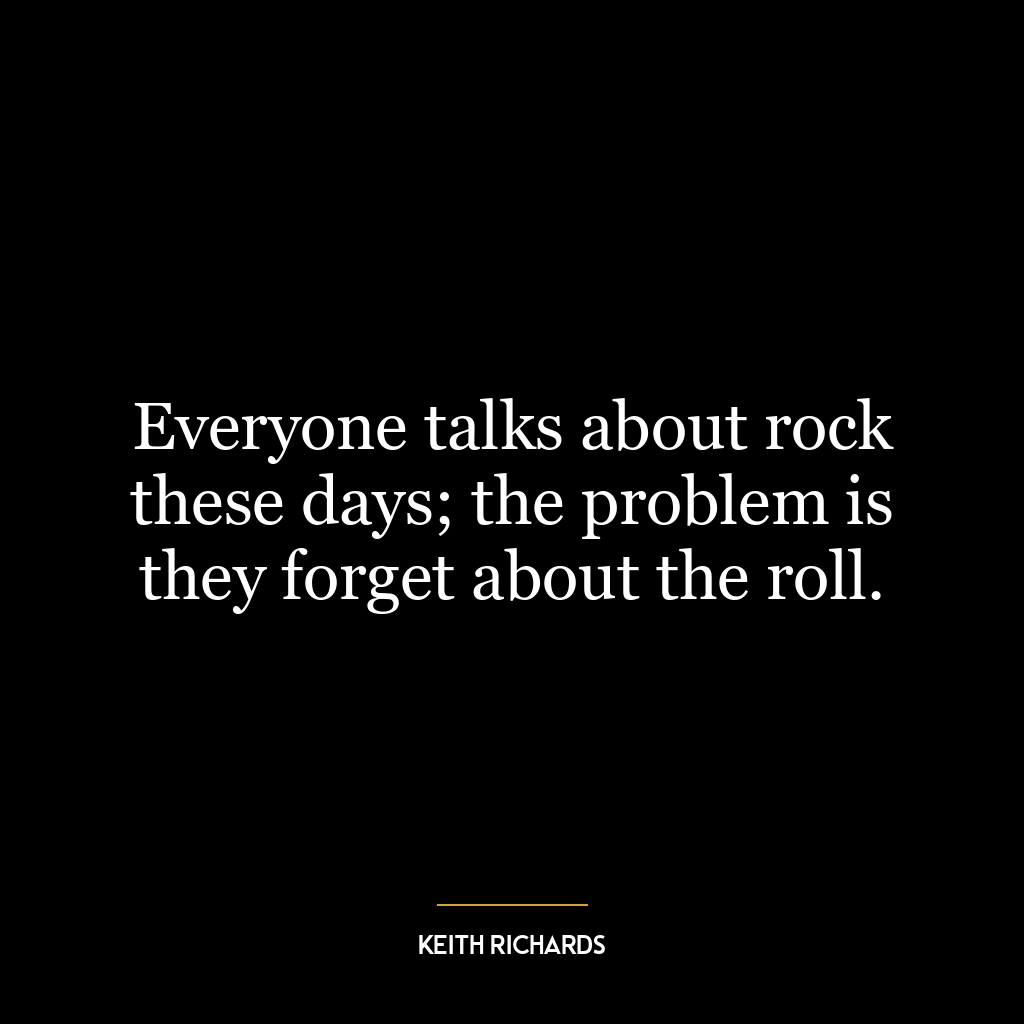 Everyone talks about rock these days; the problem is they forget about the roll.