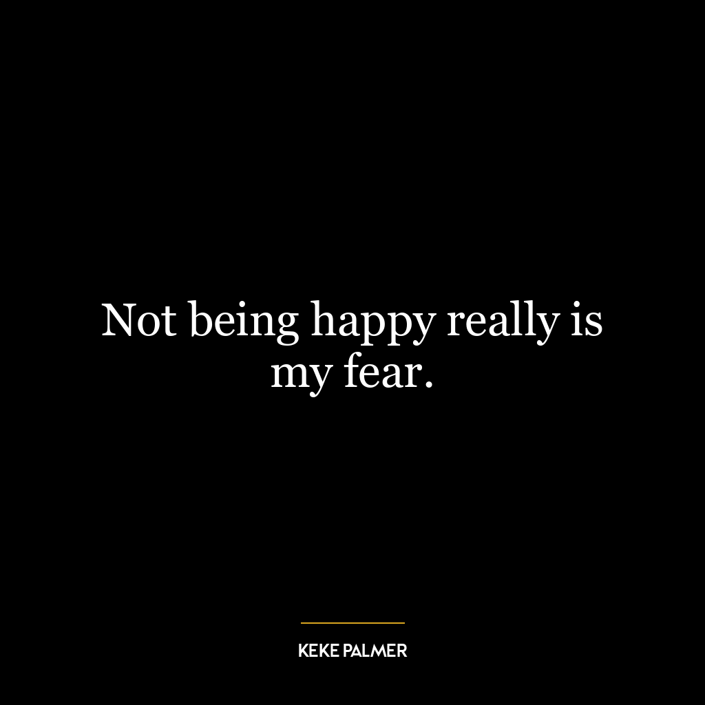 Not being happy really is my fear.