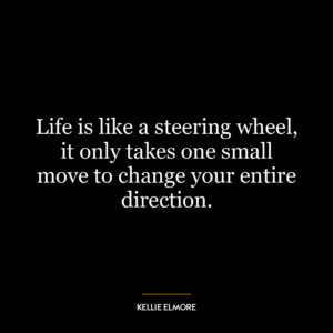 Life is like a steering wheel, it only takes one small move to change your entire direction.