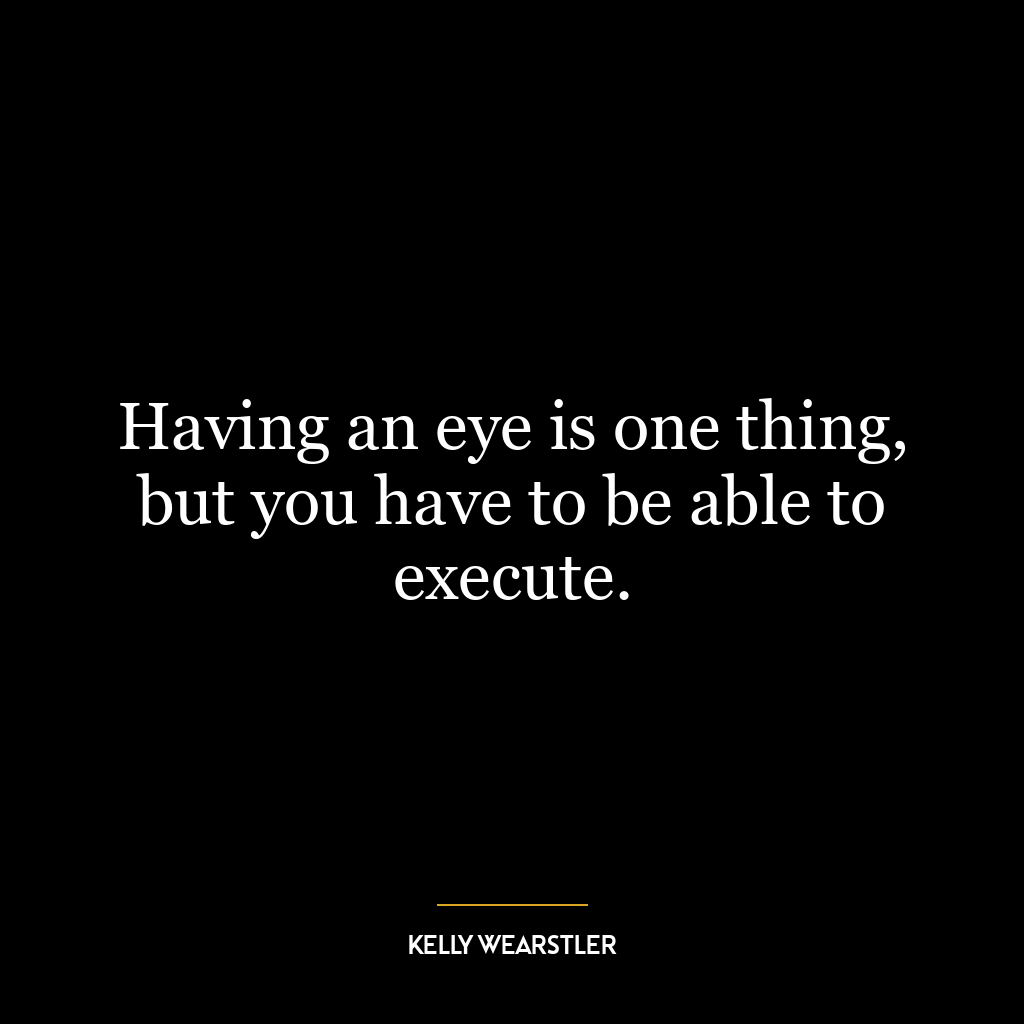 Having an eye is one thing, but you have to be able to execute.