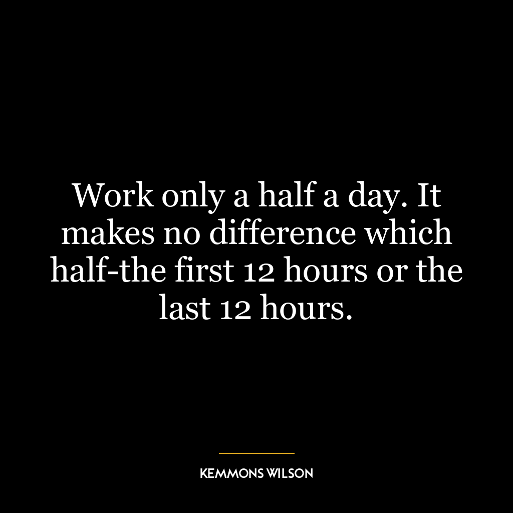 Work only a half a day. It makes no difference which half-the first 12 hours or the last 12 hours.