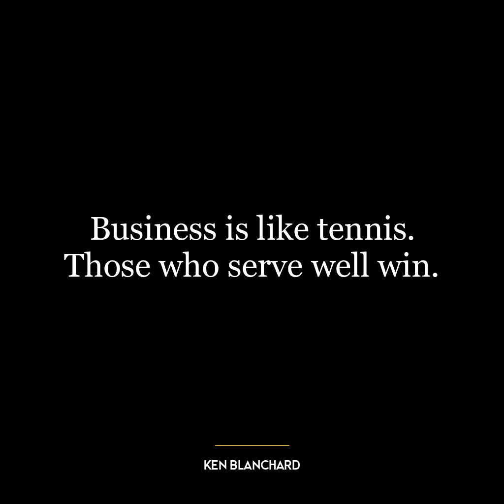 Business is like tennis. Those who serve well win.