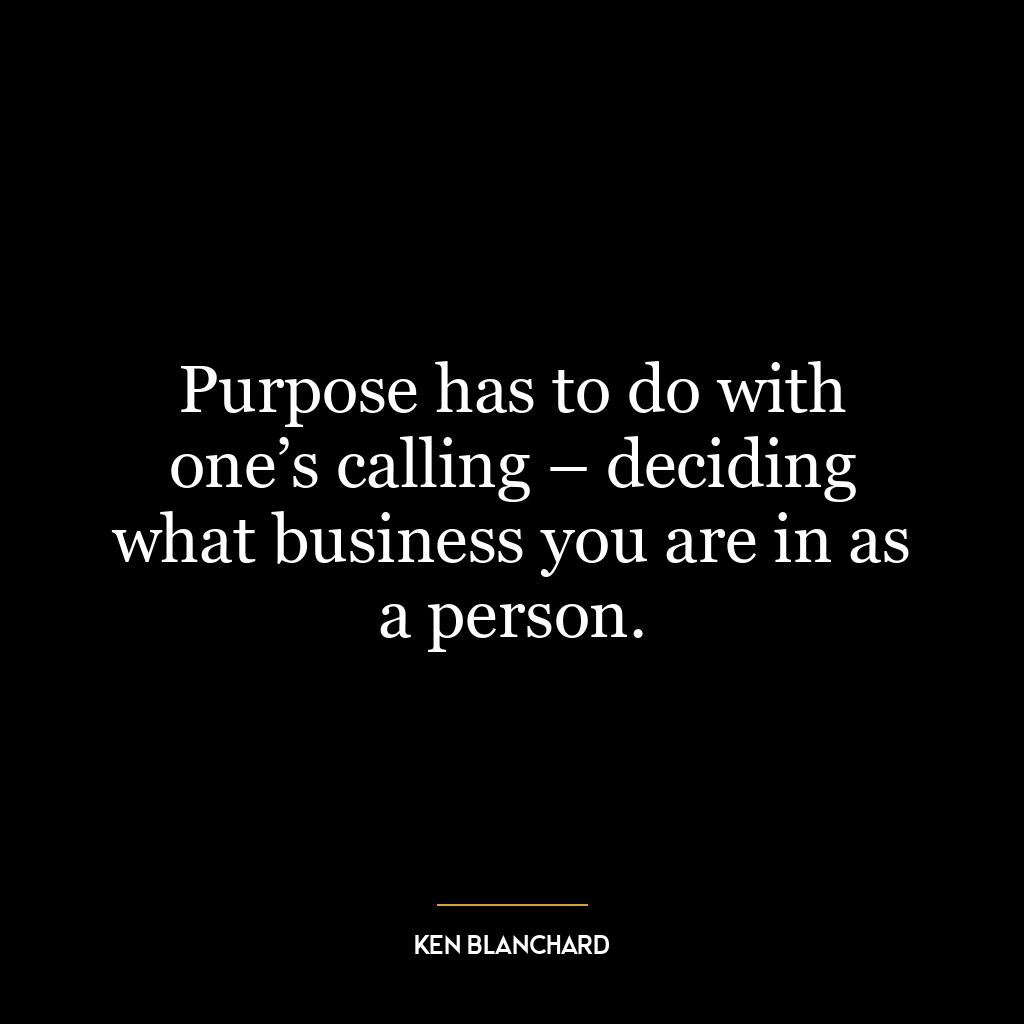 Purpose has to do with one’s calling – deciding what business you are in as a person.