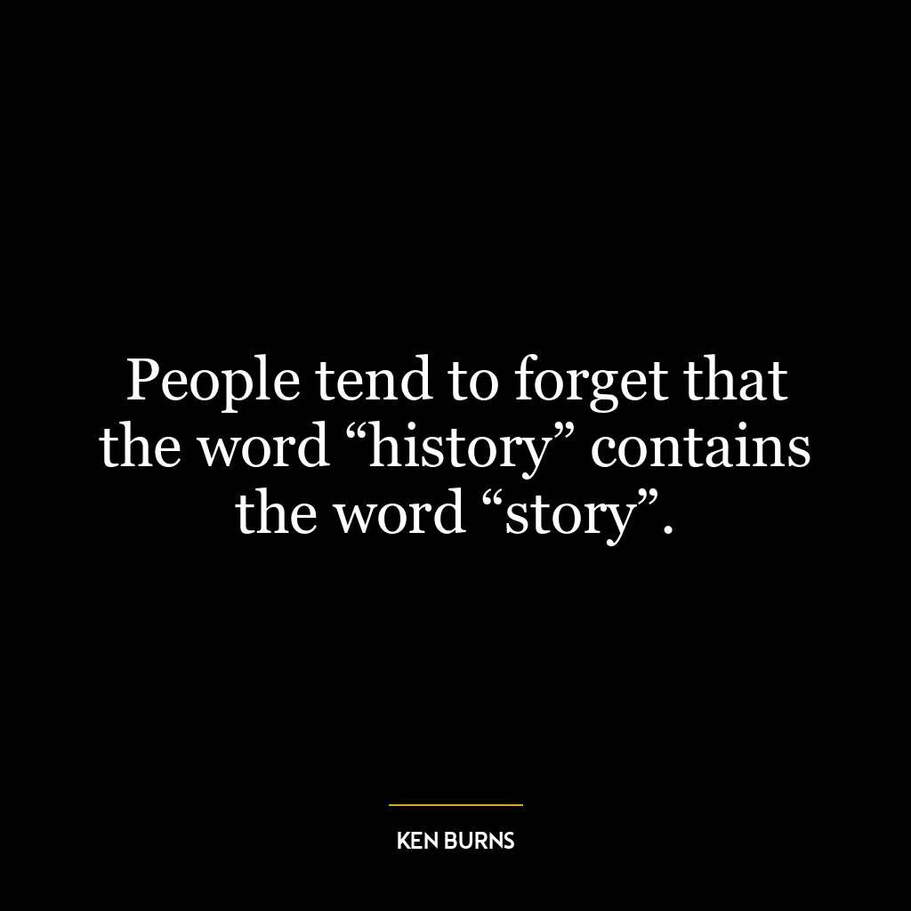 People tend to forget that the word “history” contains the word “story”.