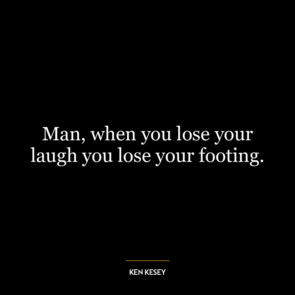 Man, when you lose your laugh you lose your footing.