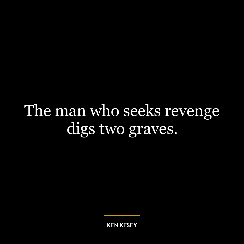 The man who seeks revenge digs two graves.