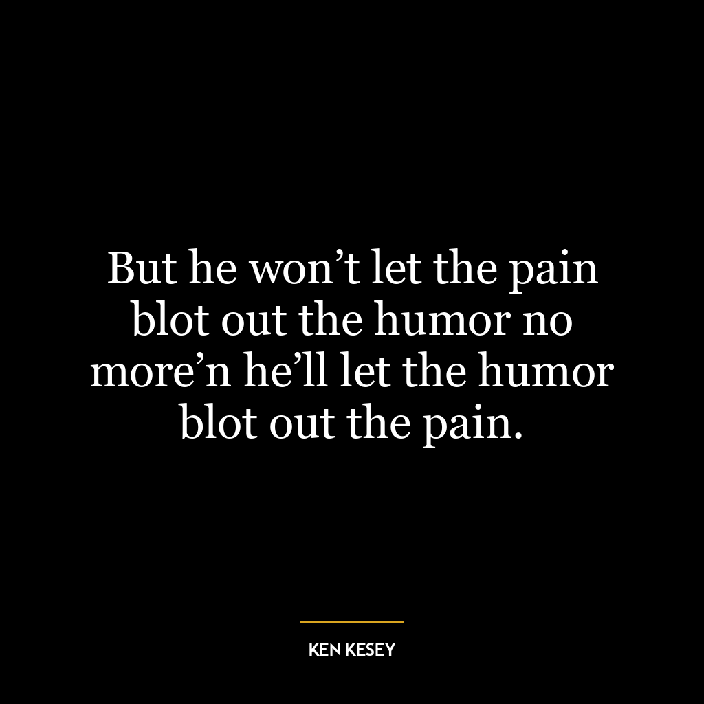 But he won’t let the pain blot out the humor no more’n he’ll let the humor blot out the pain.