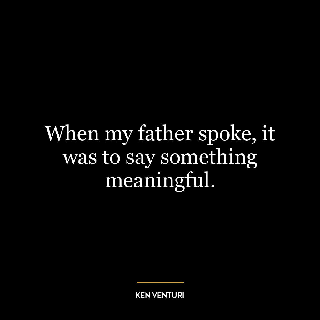 When my father spoke, it was to say something meaningful.