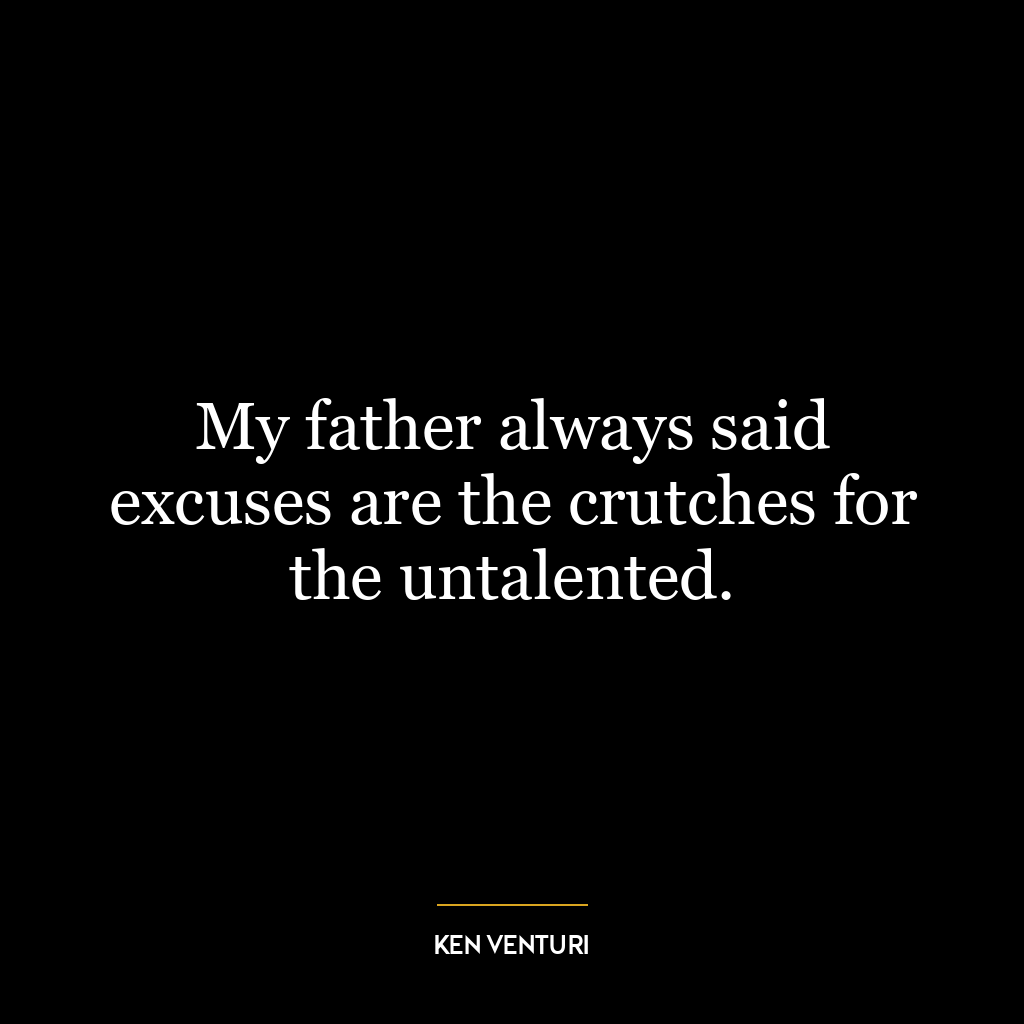 My father always said excuses are the crutches for the untalented.