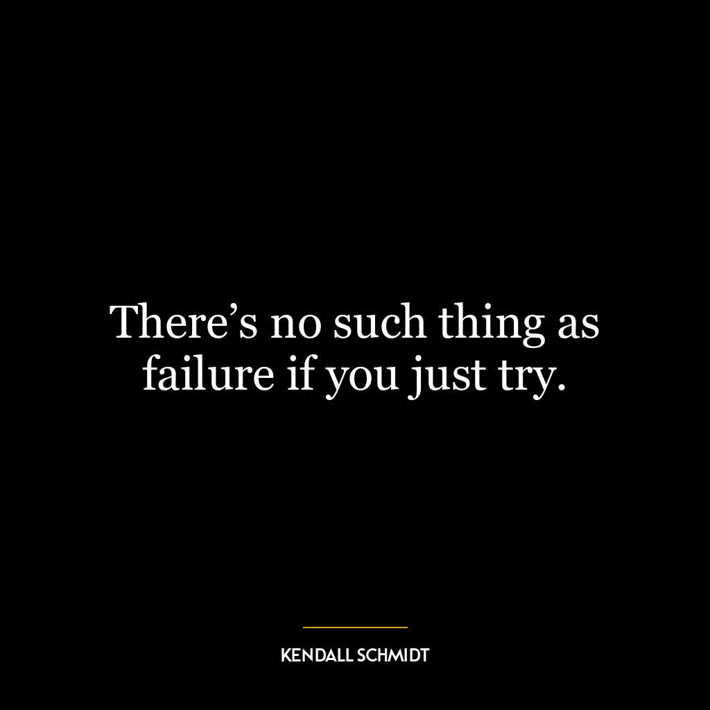 There’s no such thing as failure if you just try.