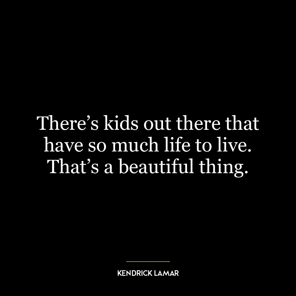 There’s kids out there that have so much life to live. That’s a beautiful thing.