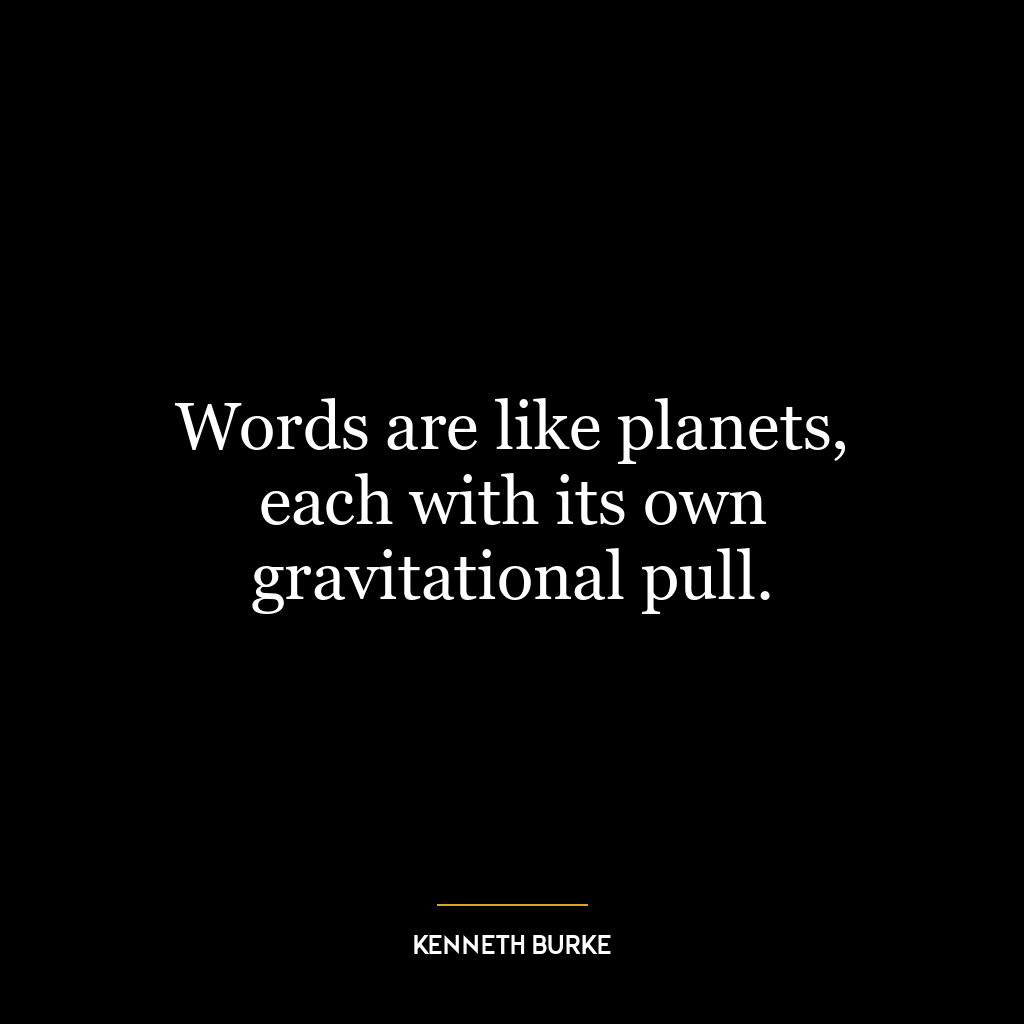 Words are like planets, each with its own gravitational pull.