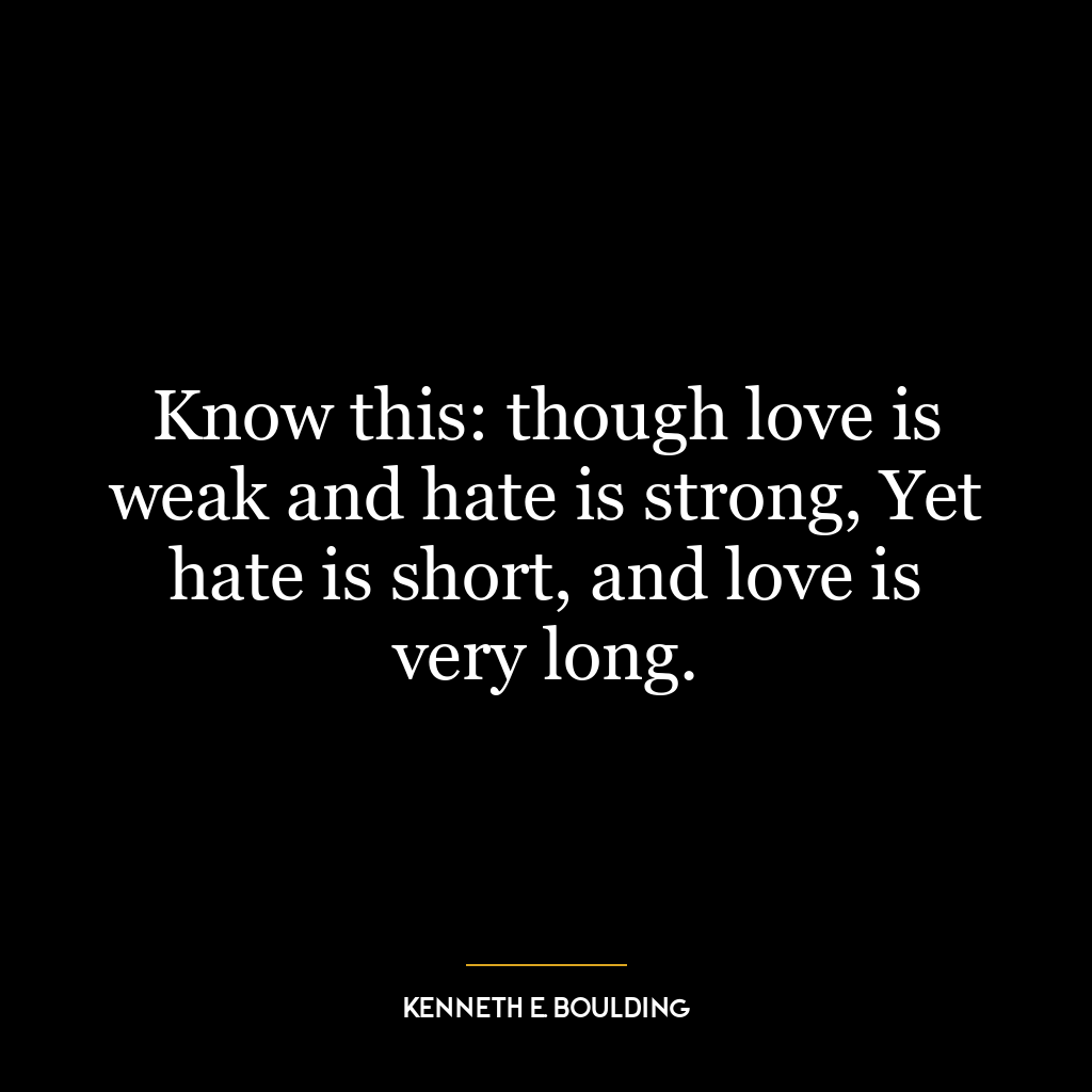 Know this: though love is weak and hate is strong, Yet hate is short, and love is very long.