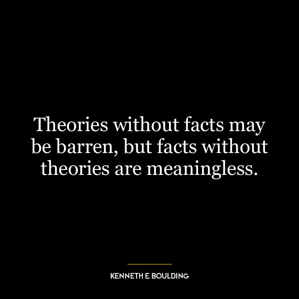 Theories without facts may be barren, but facts without theories are meaningless.