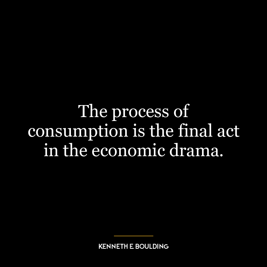 The process of consumption is the final act in the economic drama.