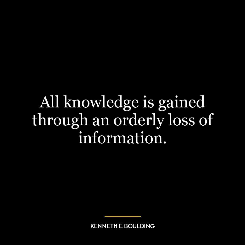 All knowledge is gained through an orderly loss of information.