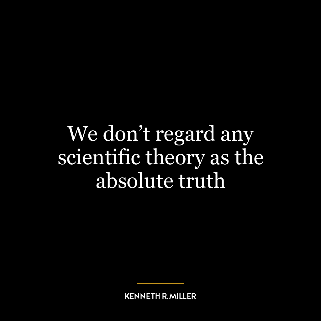 We don’t regard any scientific theory as the absolute truth